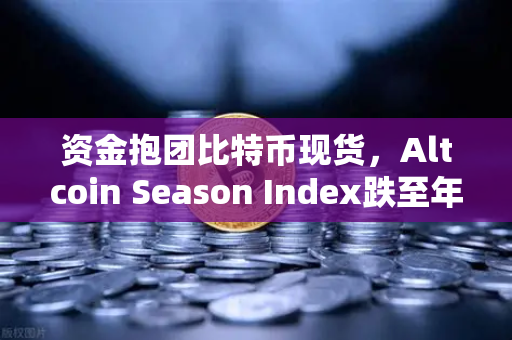 资金抱团比特币现货，Altcoin Season Index跌至年内低点，市场风向生变