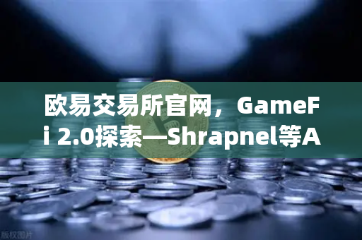 欧易交易所官网，GameFi 2.0探索—Shrapnel等AAA级链游开发进度更新