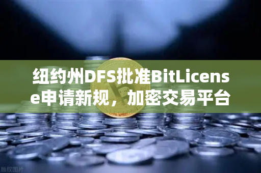 纽约州DFS批准BitLicense申请新规，加密交易平台安保升级，欧易交易所合规新标杆