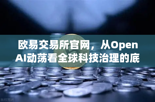 欧易交易所官网，从OpenAI动荡看全球科技治理的底层逻辑