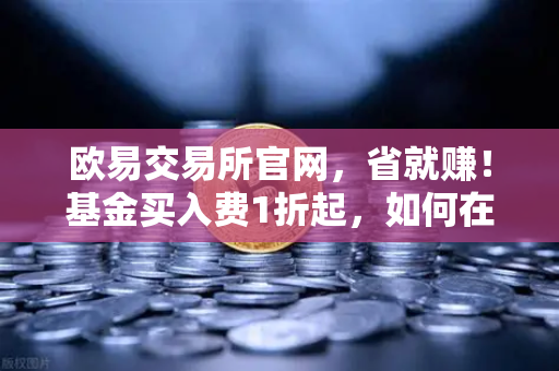欧易交易所官网，省就赚！基金买入费1折起，如何在欧易Earn中获取更高理财收益？