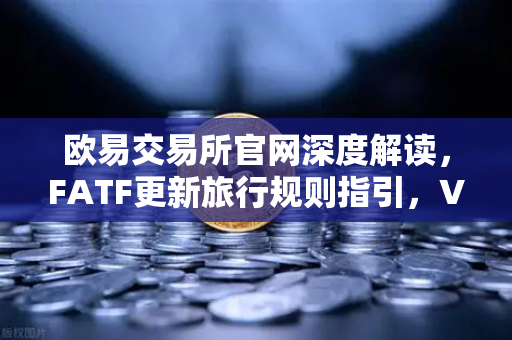 欧易交易所官网深度解读，FATF更新旅行规则指引，VASP需共享受益所有人信息