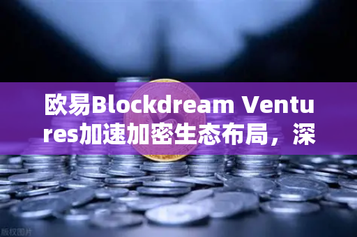 欧易Blockdream Ventures加速加密生态布局，深度解析最新参投GameFi项目路演