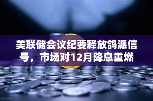 美联储会议纪要释放鸽派信号，市场对12月降息重燃希望，欧易交易所官网深度解读