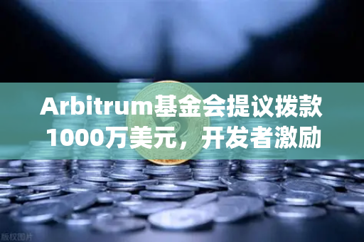 Arbitrum基金会提议拨款1000万美元，开发者激励计划如何重塑Layer2生态？