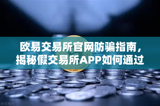 欧易交易所官网防骗指南，揭秘假交易所APP如何通过搜索引擎广告传播