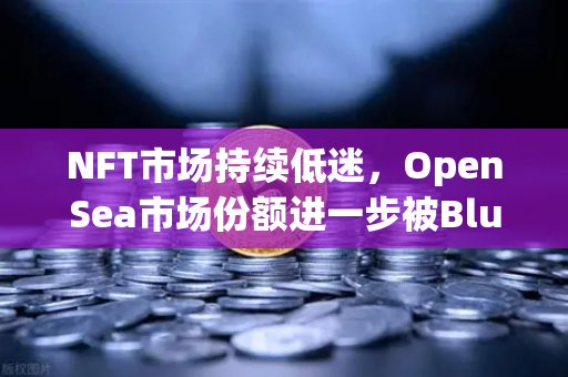 NFT市场持续低迷，OpenSea市场份额进一步被Blur侵蚀，欧易交易所下载成投资者避险新选择