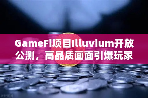 GameFi项目Illuvium开放公测，高品质画面引爆玩家热情，欧易交易所助力数字资产交易新纪元