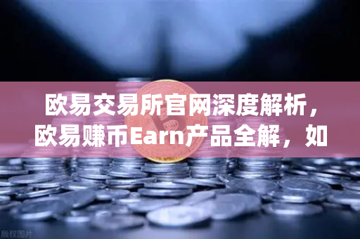 欧易交易所官网深度解析，欧易赚币Earn产品全解，如何参与新币挖矿（Jumpstart）