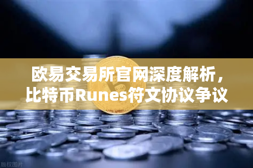 欧易交易所官网深度解析，比特币Runes符文协议争议与社区分叉提案背后的博弈