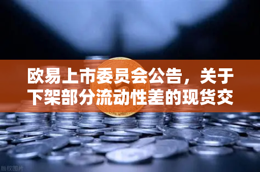 欧易上市委员会公告，关于下架部分流动性差的现货交易对—用户与市场的双重考量