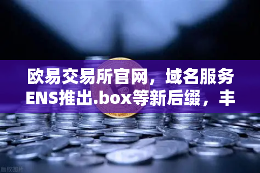 欧易交易所官网，域名服务ENS推出.box等新后缀，丰富Web3身份体系
