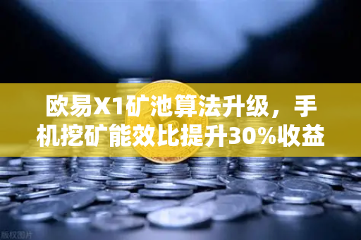 欧易X1矿池算法升级，手机挖矿能效比提升30%收益更稳定