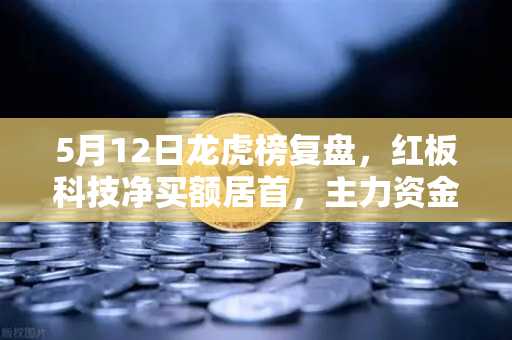 5月12日龙虎榜复盘，红板科技净买额居首，主力资金操盘手法揭秘