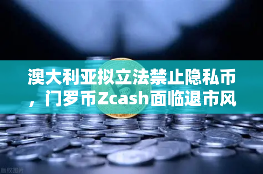 澳大利亚拟立法禁止隐私币，门罗币Zcash面临退市风险，加密市场的合规风暴与投资新选择