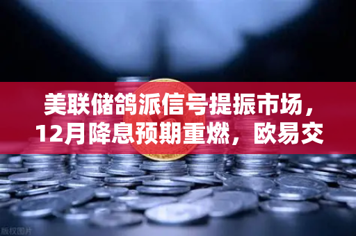 美联储鸽派信号提振市场，12月降息预期重燃，欧易交易所官网解读投资新机遇
