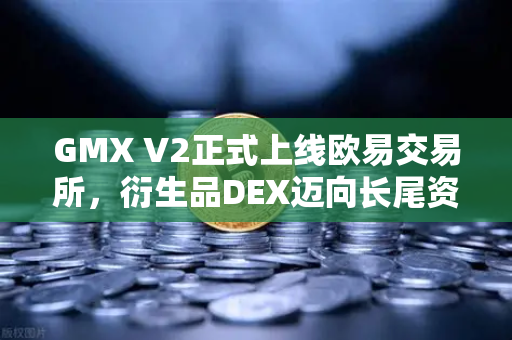GMX V2正式上线欧易交易所，衍生品DEX迈向长尾资产交易新纪元