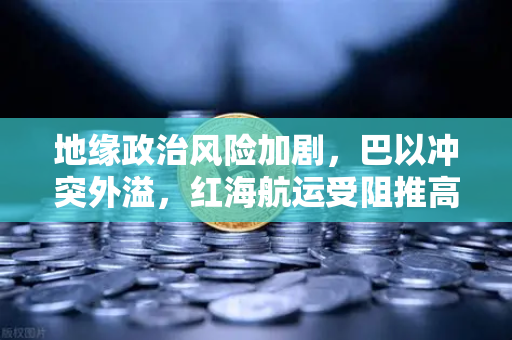 地缘政治风险加剧，巴以冲突外溢，红海航运受阻推高运费，欧易交易所如何应对市场波动？