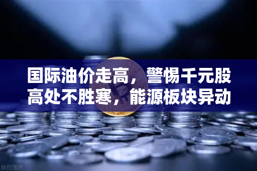 国际油价走高，警惕千元股高处不胜寒，能源板块异动分析