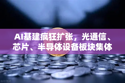 AI基建疯狂扩张，光通信、芯片、半导体设备板块集体狂飙，欧易交易所官网深度解析