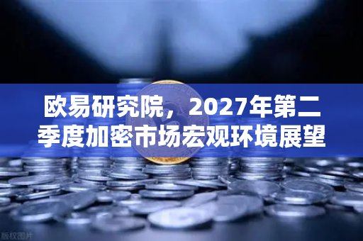 欧易研究院，2027年第二季度加密市场宏观环境展望