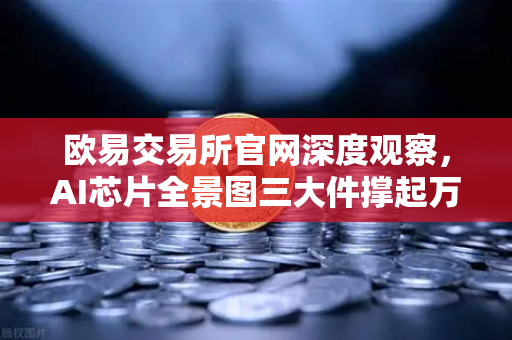 欧易交易所官网深度观察，AI芯片全景图三大件撑起万亿算力时代，加密算力代币价值重估