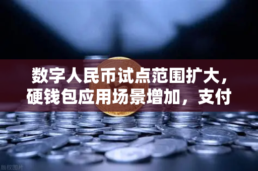 数字人民币试点范围扩大，硬钱包应用场景增加，支付生态迎来新变革