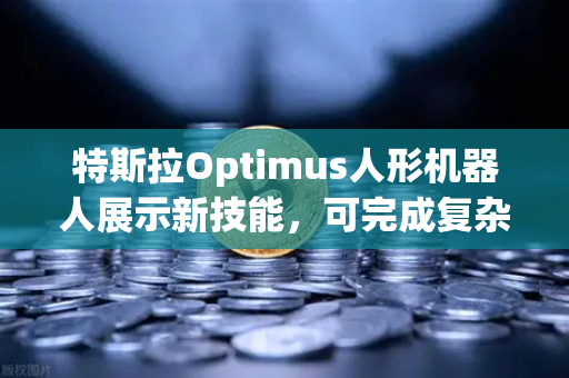 特斯拉Optimus人形机器人展示新技能，可完成复杂任务，AI与加密生态的跨时代共振
