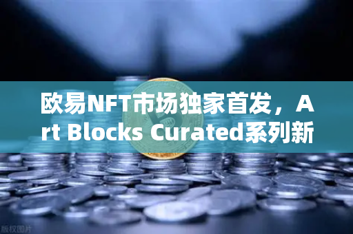 欧易NFT市场独家首发，Art Blocks Curated系列新艺术家作品，数字艺术投资新风口