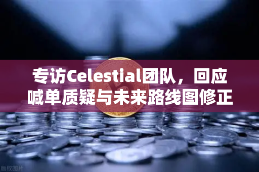 专访Celestial团队，回应喊单质疑与未来路线图修正