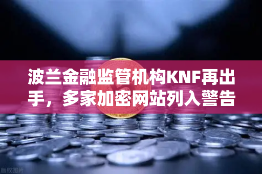 波兰金融监管机构KNF再出手，多家加密网站列入警告名单，欧易交易所如何应对？