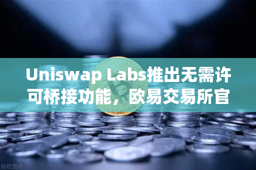 Uniswap Labs推出无需许可桥接功能,欧易交易所官网深度解析与未来趋势-第1张图片-欧易交易所 Uniswap Labs推出无需许可桥接功能,欧易交易所官网深度解析与未来趋势-第1张图片-欧易交易所