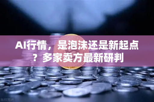AI行情,是泡沫还是新起点?多家卖方最新研判-第1张图片-欧易交易所 AI行情,是泡沫还是新起点?多家卖方最新研判-第1张图片-欧易交易所