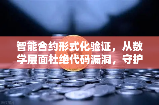智能合约形式化验证，从数学层面杜绝代码漏洞，守护数字资产安全