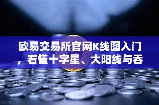 欧易交易所官网K线图入门，看懂十字星、大阳线与吞没形态