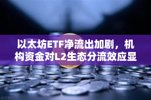 以太坊ETF净流出加剧，机构资金对L2生态分流效应显现—欧易交易所官网深度解析
