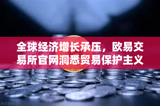 全球经济增长承压，欧易交易所官网洞悉贸易保护主义与世行预期下调下的投资新机遇
