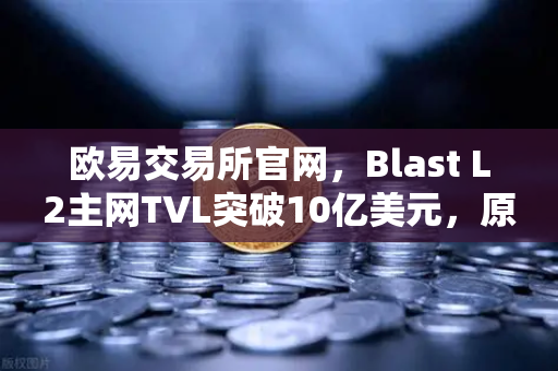 欧易交易所官网，Blast L2主网TVL突破10亿美元，原生收益模式何以引爆市场？