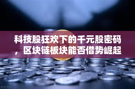科技股狂欢下的千元股密码,区块链板块能否借势崛起?-第1张图片-欧易交易所 科技股狂欢下的千元股密码,区块链板块能否借势崛起?-第1张图片-欧易交易所
