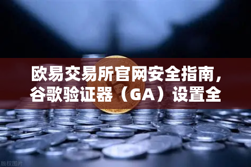 欧易交易所官网安全指南,谷歌验证器(GA)设置全攻略,守护数字资产安全-第1张图片-欧易交易所 欧易交易所官网安全指南,谷歌验证器(GA)设置全攻略,守护数字资产安全-第1张图片-欧易交易所
