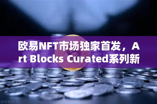 欧易NFT市场独家首发，Art Blocks Curated系列新艺术家作品，数字艺术投资新风口