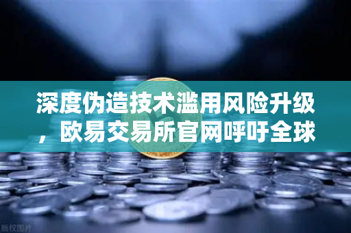 深度伪造技术滥用风险升级,欧易交易所官网呼吁全球加强AI内容标识立法-第1张图片-欧易交易所 深度伪造技术滥用风险升级,欧易交易所官网呼吁全球加强AI内容标识立法-第1张图片-欧易交易所
