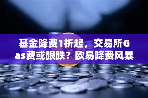 基金降费1折起，交易所Gas费或跟跌？欧易降费风暴解析