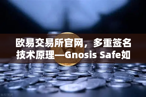 欧易交易所官网，多重签名技术原理—Gnosis Safe如何保障DAO资金安全？