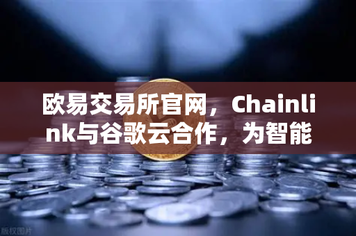 欧易交易所官网，Chainlink与谷歌云合作，为智能合约提供天气数据，开启DeFi新纪元
