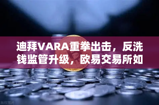 迪拜VARA重拳出击，反洗钱监管升级，欧易交易所如何应对合规挑战？