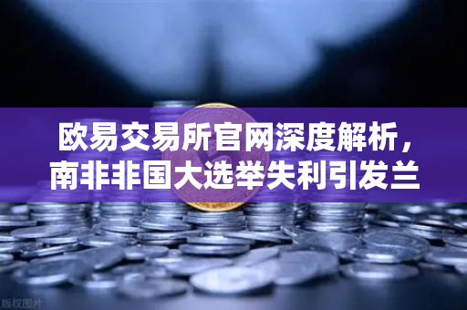 欧易交易所官网深度解析，南非非国大选举失利引发兰特汇率剧烈波动，数字货币市场何去何从？