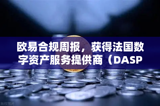 欧易合规周报，获得法国数字资产服务提供商（DASP）注册批准，全球化合规再下一城