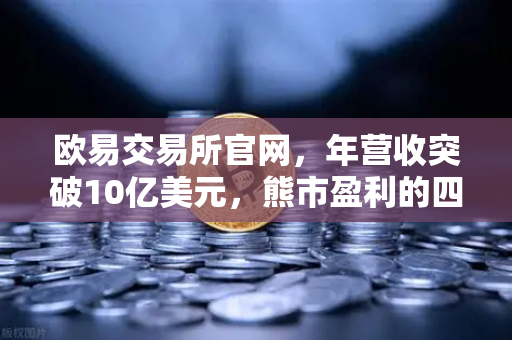 欧易交易所官网，年营收突破10亿美元，熊市盈利的四大战略密码