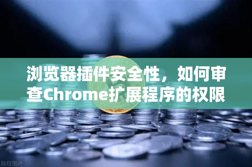 浏览器插件安全性，如何审查Chrome扩展程序的权限？欧易交易所官网安全指南